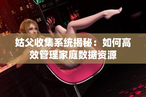 姑父收集系統(tǒng)揭秘：如何高效管理家庭數(shù)據(jù)資源