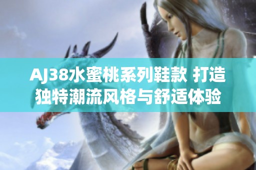 AJ38水蜜桃系列鞋款 打造獨(dú)特潮流風(fēng)格與舒適體驗(yàn)