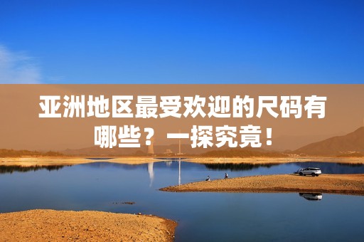 亞洲地區(qū)最受歡迎的尺碼有哪些？一探究竟！