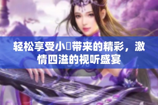輕松享受小泬帶來的精彩，激情四溢的視聽盛宴