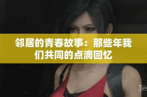鄰居的青春故事：那些年我們共同的點(diǎn)滴回憶