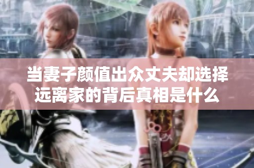當(dāng)妻子顏值出眾丈夫卻選擇遠(yuǎn)離家的背后真相是什么
