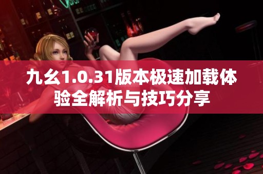 九幺1.0.31版本極速加載體驗全解析與技巧分享