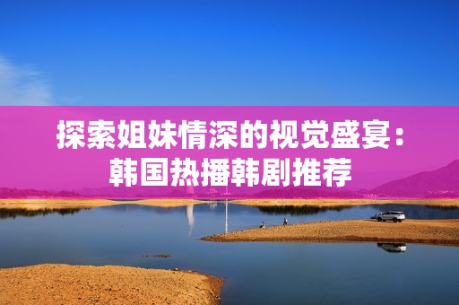 探索姐妹情深的視覺盛宴：韓國(guó)熱播韓劇推薦