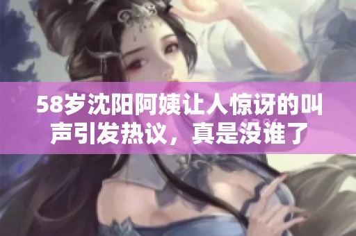 58歲沈陽(yáng)阿姨讓人驚訝的叫聲引發(fā)熱議，真是沒(méi)誰(shuí)了