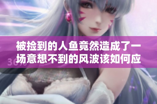 被撿到的人魚竟然造成了一場意想不到的風(fēng)波該如何應(yīng)對