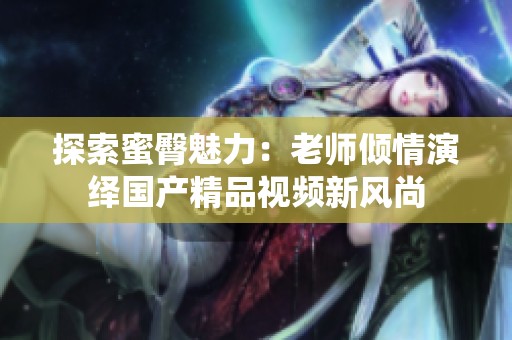 探索蜜臀魅力：老師傾情演繹國(guó)產(chǎn)精品視頻新風(fēng)尚
