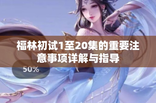 福林初試1至20集的重要注意事項(xiàng)詳解與指導(dǎo)