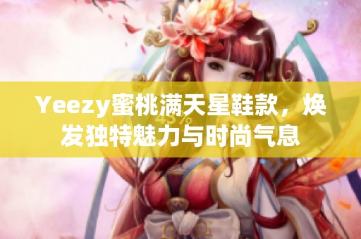 Yeezy蜜桃滿天星鞋款，煥發(fā)獨(dú)特魅力與時(shí)尚氣息
