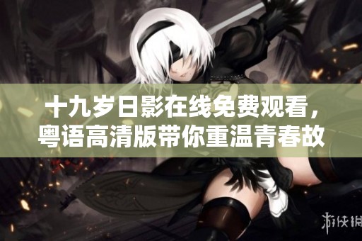 十九歲日影在線免費觀看，粵語高清版帶你重溫青春故事