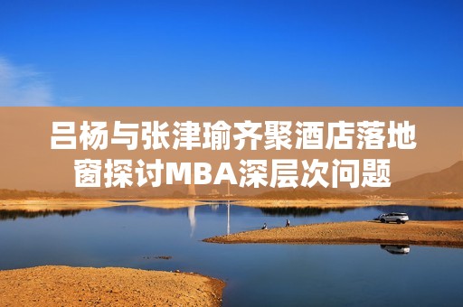 呂楊與張津瑜齊聚酒店落地窗探討MBA深層次問(wèn)題