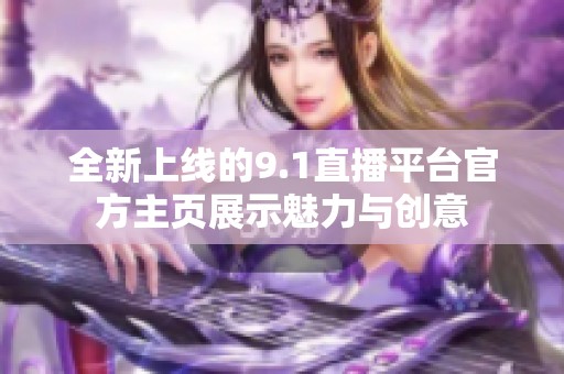 全新上線的9.1直播平臺(tái)官方主頁(yè)展示魅力與創(chuàng)意