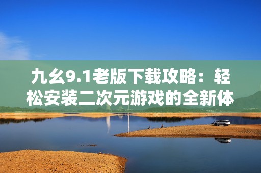 九幺9.1老版下載攻略：輕松安裝二次元游戲的全新體驗