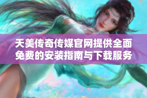天美傳奇?zhèn)髅焦倬W(wǎng)提供全面免費的安裝指南與下載服務