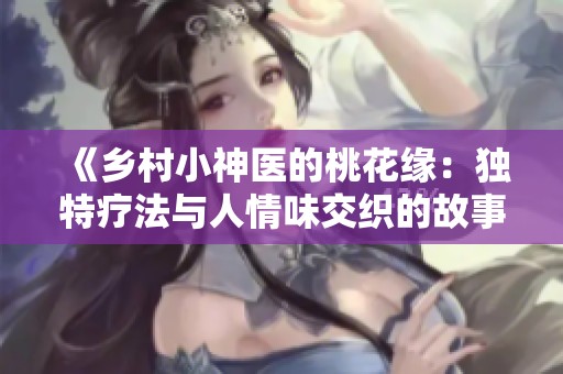 《鄉(xiāng)村小神醫(yī)的桃花緣：獨(dú)特療法與人情味交織的故事》