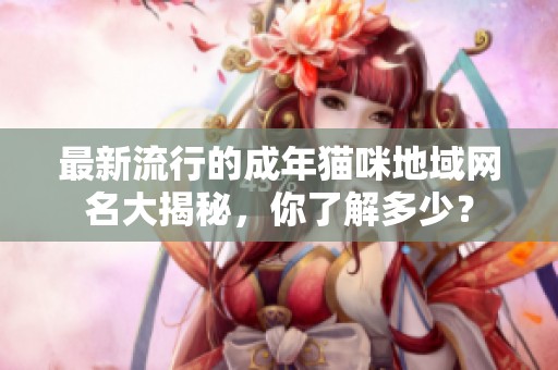 最新流行的成年貓咪地域網(wǎng)名大揭秘，你了解多少？