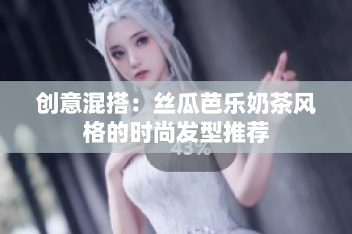 創(chuàng)意混搭：絲瓜芭樂奶茶風格的時尚發(fā)型推薦