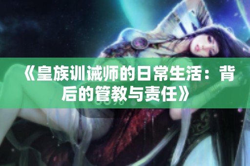 《皇族訓(xùn)誡師的日常生活：背后的管教與責(zé)任》