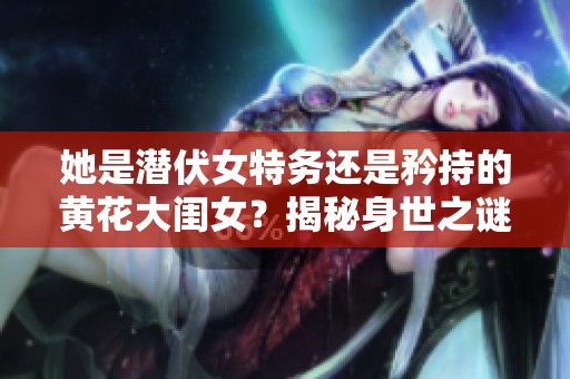 她是潛伏女特務(wù)還是矜持的黃花大閨女？揭秘身世之謎