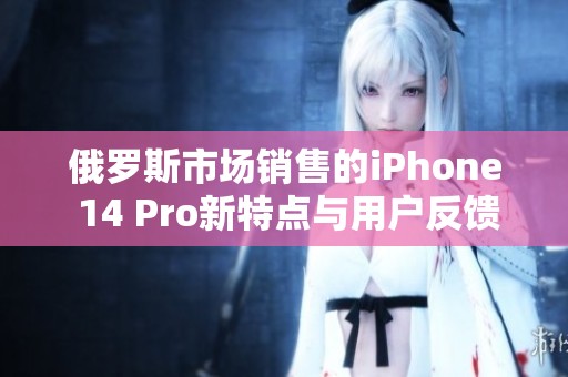 俄羅斯市場(chǎng)銷售的iPhone 14 Pro新特點(diǎn)與用戶反饋分析