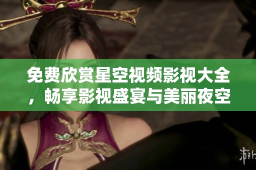 免費欣賞星空視頻影視大全，暢享影視盛宴與美麗夜空