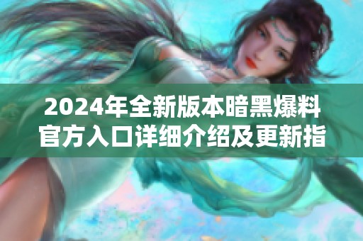 2024年全新版本暗黑爆料官方入口詳細(xì)介紹及更新指南