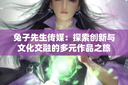 兔子先生傳媒：探索創(chuàng)新與文化交融的多元作品之旅