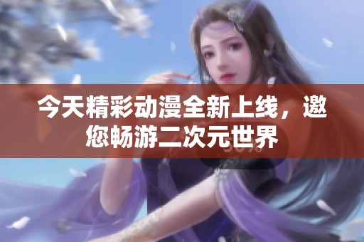 今天精彩動漫全新上線，邀您暢游二次元世界