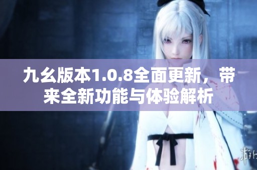 九幺版本1.0.8全面更新，帶來全新功能與體驗解析