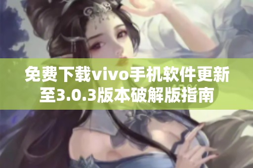 免費(fèi)下載vivo手機(jī)軟件更新至3.0.3版本破解版指南