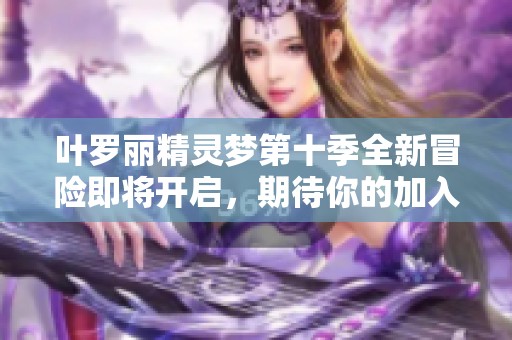 葉羅麗精靈夢(mèng)第十季全新冒險(xiǎn)即將開(kāi)啟，期待你的加入！