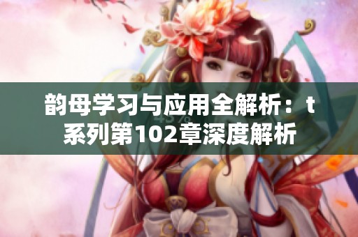 韻母學(xué)習(xí)與應(yīng)用全解析：t系列第102章深度解析