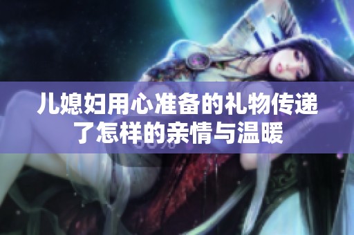 兒媳婦用心準(zhǔn)備的禮物傳遞了怎樣的親情與溫暖