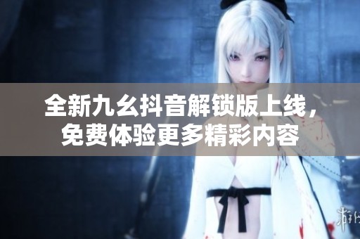 全新九幺抖音解鎖版上線，免費(fèi)體驗(yàn)更多精彩內(nèi)容