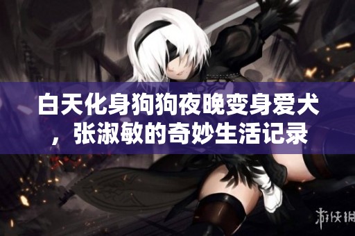 白天化身狗狗夜晚變身愛犬，張淑敏的奇妙生活記錄