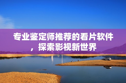 專業(yè)鑒定師推薦的看片軟件，探索影視新世界