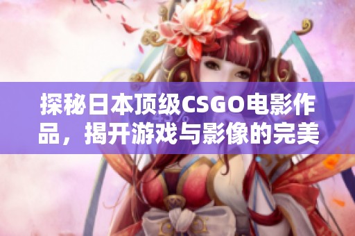 探秘日本頂級CSGO電影作品，揭開游戲與影像的完美結(jié)合