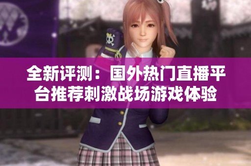 全新評測：國外熱門直播平臺推薦刺激戰(zhàn)場游戲體驗