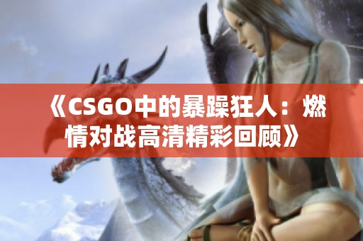 《CSGO中的暴躁狂人：燃情對戰(zhàn)高清精彩回顧》