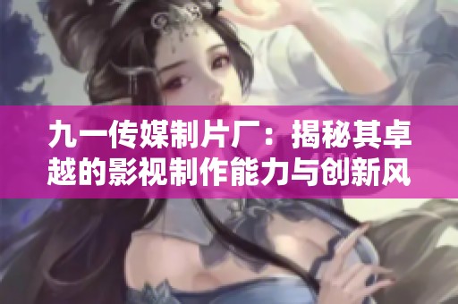 九一傳媒制片廠：揭秘其卓越的影視制作能力與創(chuàng)新風(fēng)格