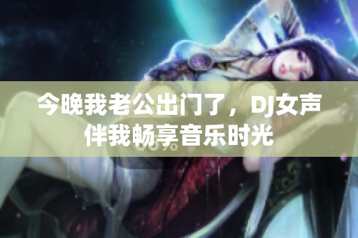 今晚我老公出門了，DJ女聲伴我暢享音樂時光