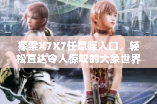 探索X7X7任意噪入口，輕松直達(dá)令人驚嘆的大象世界