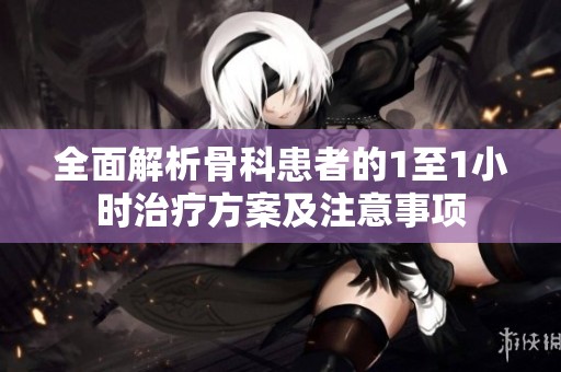 全面解析骨科患者的1至1小時(shí)治療方案及注意事項(xiàng)