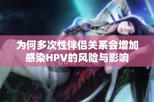 為何多次性伴侶關(guān)系會(huì)增加感染HPV的風(fēng)險(xiǎn)與影響