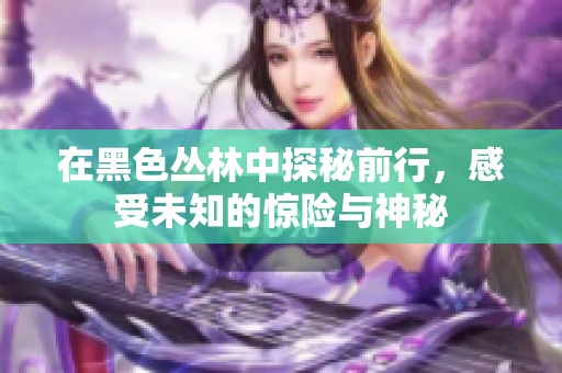 在黑色叢林中探秘前行，感受未知的驚險(xiǎn)與神秘