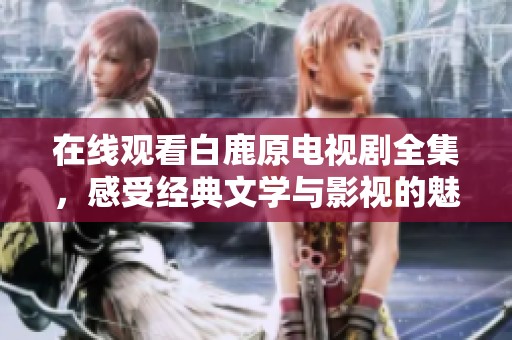 在線觀看白鹿原電視劇全集，感受經典文學與影視的魅力