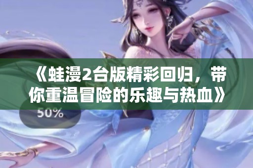 《蛙漫2臺(tái)版精彩回歸，帶你重溫冒險(xiǎn)的樂(lè)趣與熱血》