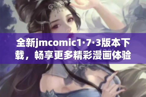 全新jmcomic1·7·3版本下載，暢享更多精彩漫畫體驗