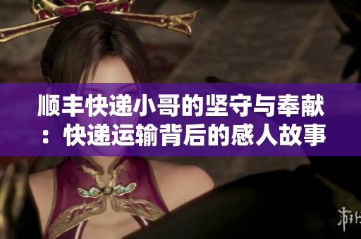 順豐快遞小哥的堅守與奉獻：快遞運輸背后的感人故事