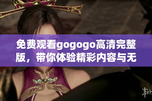 免費(fèi)觀看gogogo高清完整版，帶你體驗(yàn)精彩內(nèi)容與無(wú)限樂(lè)趣